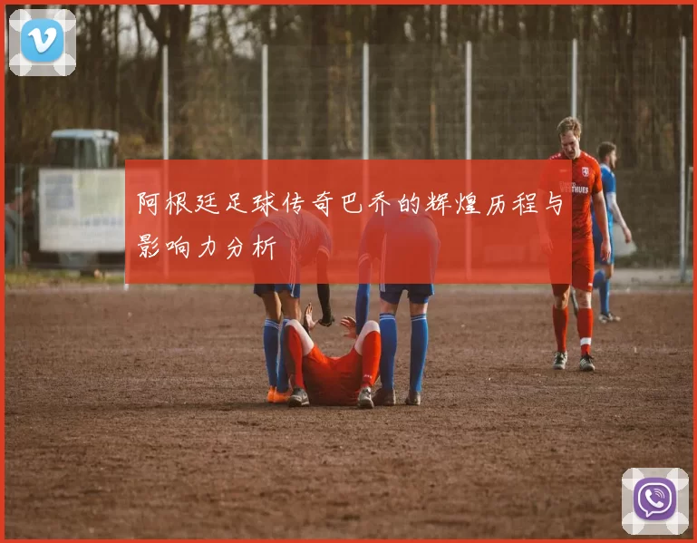 阿根廷足球传奇巴乔的辉煌历程与影响力分析