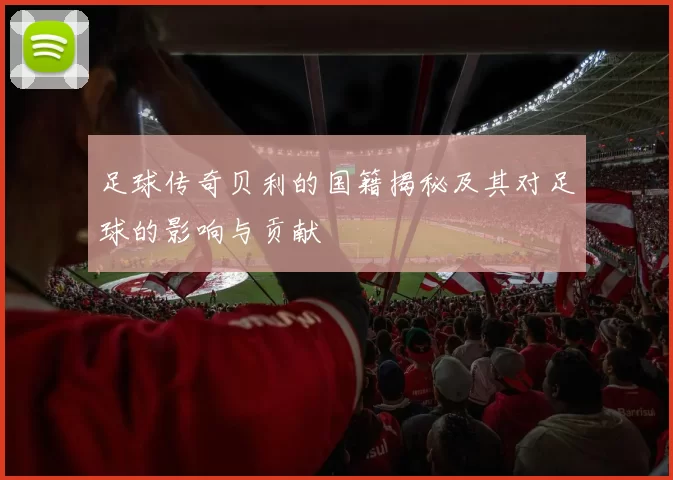 足球传奇贝利的国籍揭秘及其对足球的影响与贡献