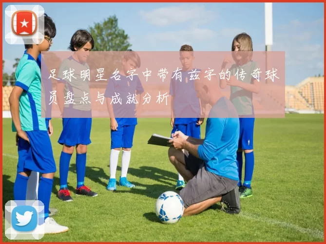 足球明星名字中带有兹字的传奇球员盘点与成就分析