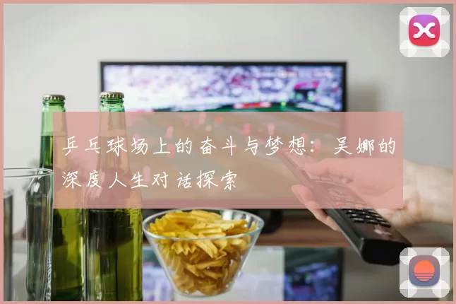 乒乓球场上的奋斗与梦想：吴娜的深度人生对话探索