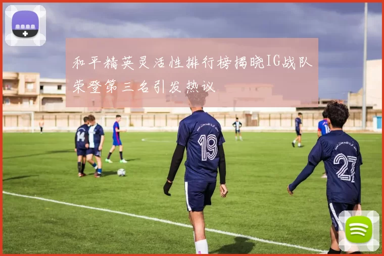 和平精英灵活性排行榜揭晓IG战队荣登第三名引发热议
