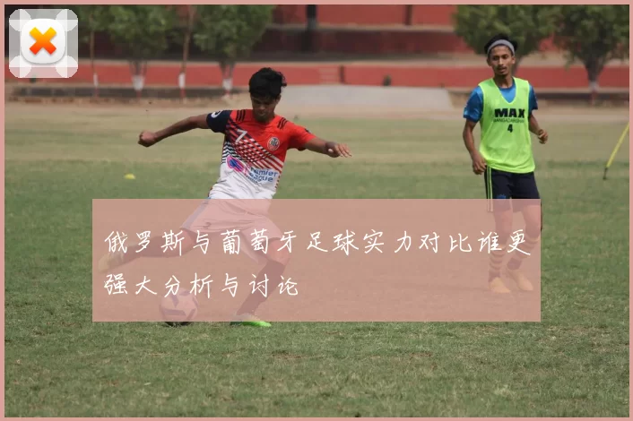 俄罗斯与葡萄牙足球实力对比谁更强大分析与讨论