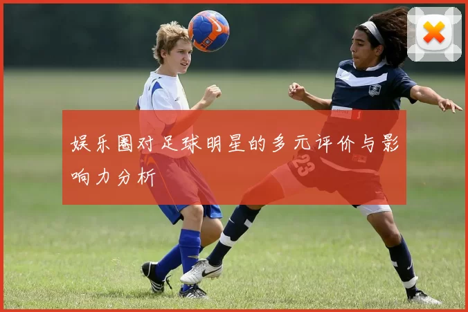 娱乐圈对足球明星的多元评价与影响力分析