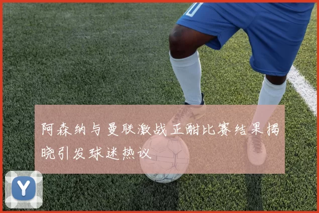 阿森纳与曼联激战正酣比赛结果揭晓引发球迷热议