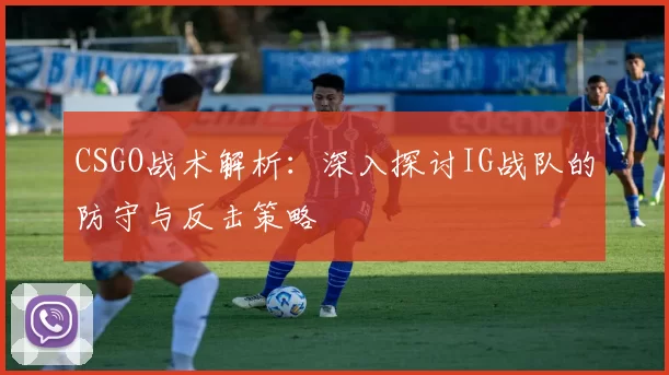 CSGO战术解析：深入探讨IG战队的防守与反击策略