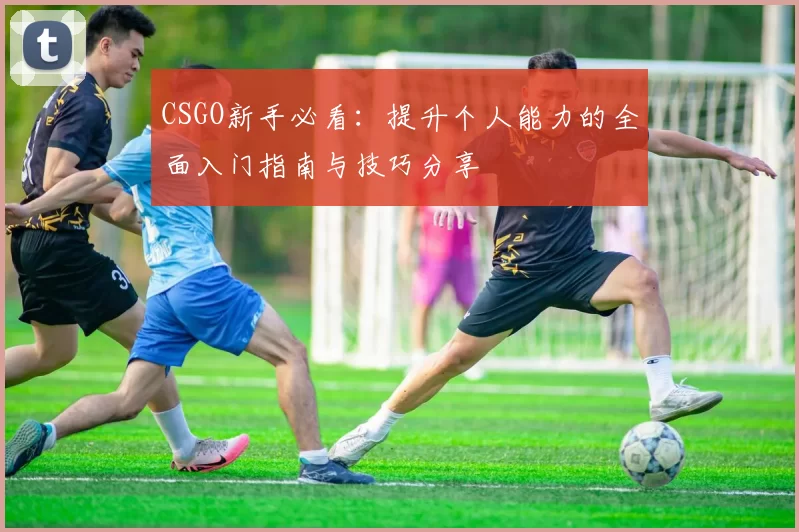 CSGO新手必看：提升个人能力的全面入门指南与技巧分享