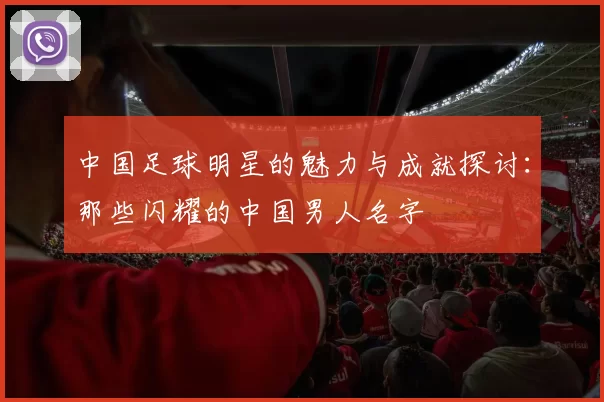 中国足球明星的魅力与成就探讨：那些闪耀的中国男人名字