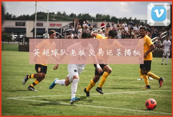英超球队老板交易记录揭秘