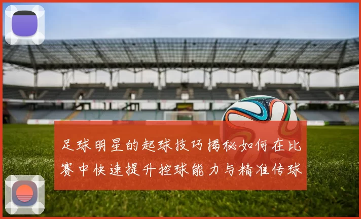足球明星的起球技巧揭秘如何在比赛中快速提升控球能力与精准传球