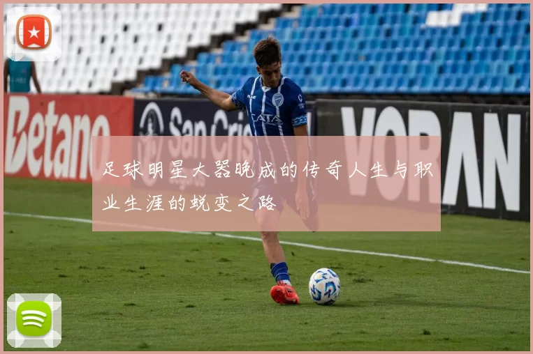 足球明星大器晚成的传奇人生与职业生涯的蜕变之路