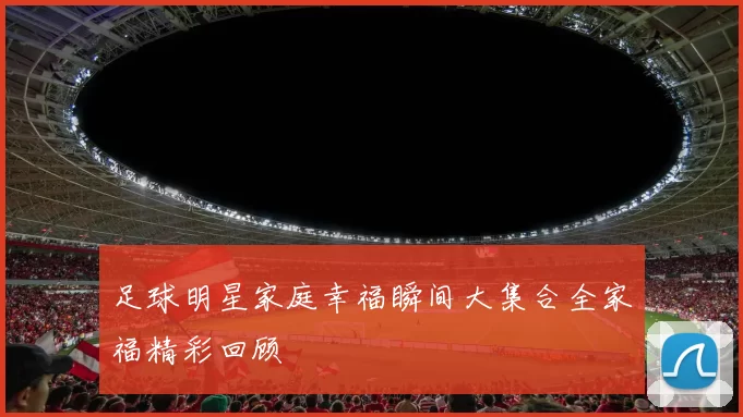 足球明星家庭幸福瞬间大集合全家福精彩回顾