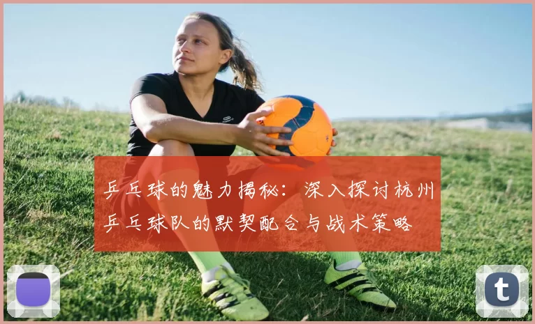乒乓球的魅力揭秘：深入探讨杭州乒乓球队的默契配合与战术策略