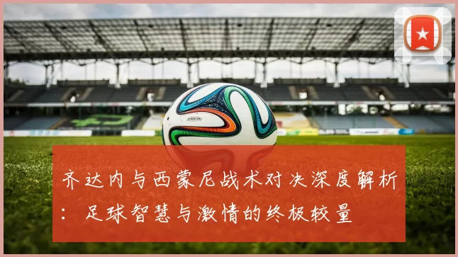 齐达内与西蒙尼战术对决深度解析：足球智慧与激情的终极较量