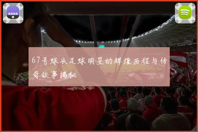 67号球衣足球明星的辉煌历程与传奇故事揭秘
