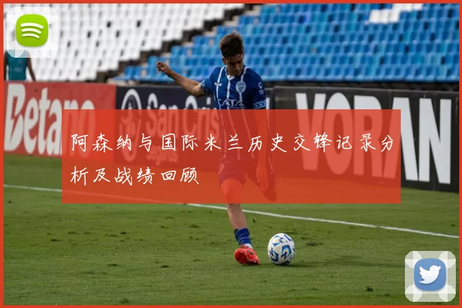 阿森纳与国际米兰历史交锋记录分析及战绩回顾