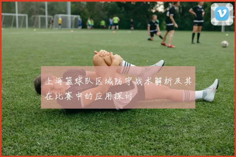 上海篮球队区域防守战术解析及其在比赛中的应用探讨