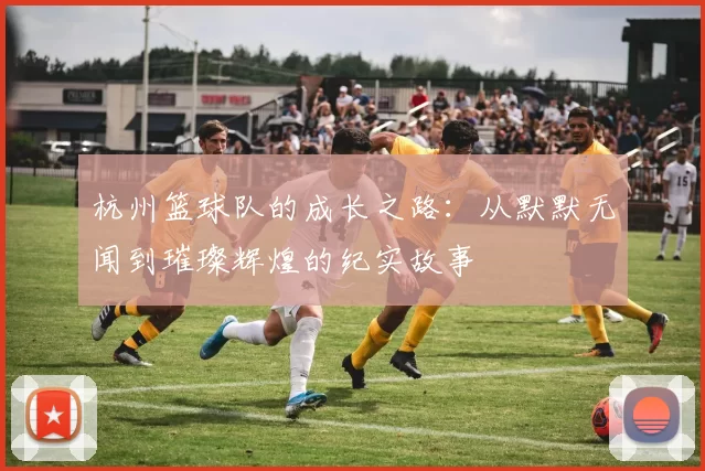 杭州篮球队的成长之路：从默默无闻到璀璨辉煌的纪实故事