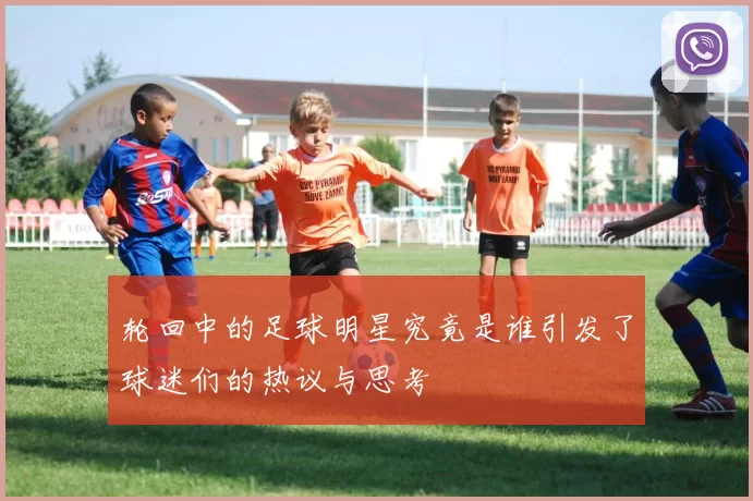 轮回中的足球明星究竟是谁引发了球迷们的热议与思考