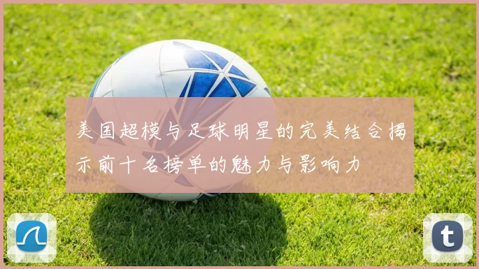 美国超模与足球明星的完美结合揭示前十名榜单的魅力与影响力