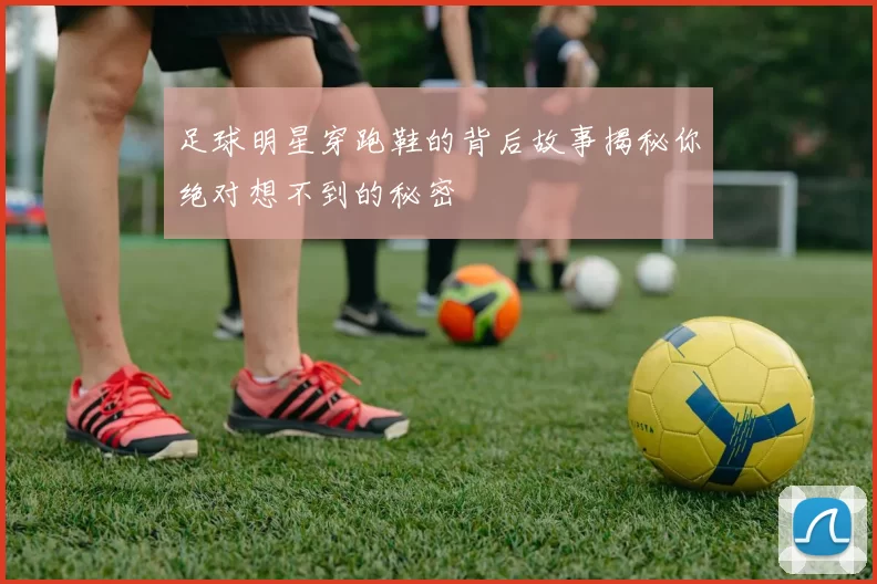 足球明星穿跑鞋的背后故事揭秘你绝对想不到的秘密