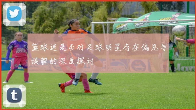 篮球迷是否对足球明星存在偏见与误解的深度探讨