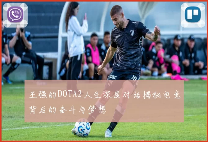 王强的DOTA2人生深度对话揭秘电竞背后的奋斗与梦想