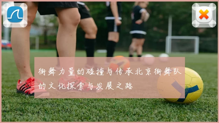 街舞力量的碰撞与传承北京街舞队的文化探索与发展之路