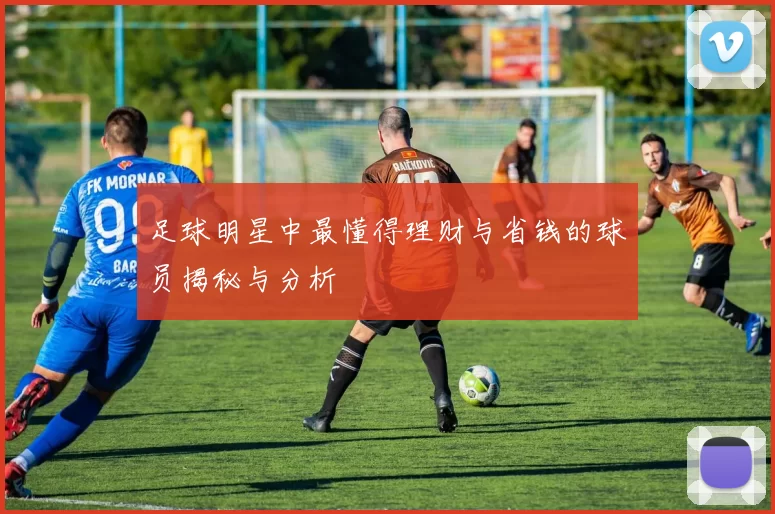足球明星中最懂得理财与省钱的球员揭秘与分析