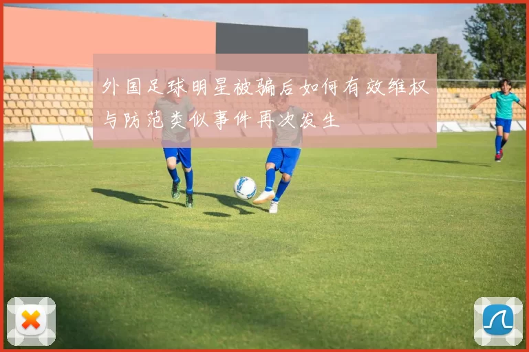外国足球明星被骗后如何有效维权与防范类似事件再次发生