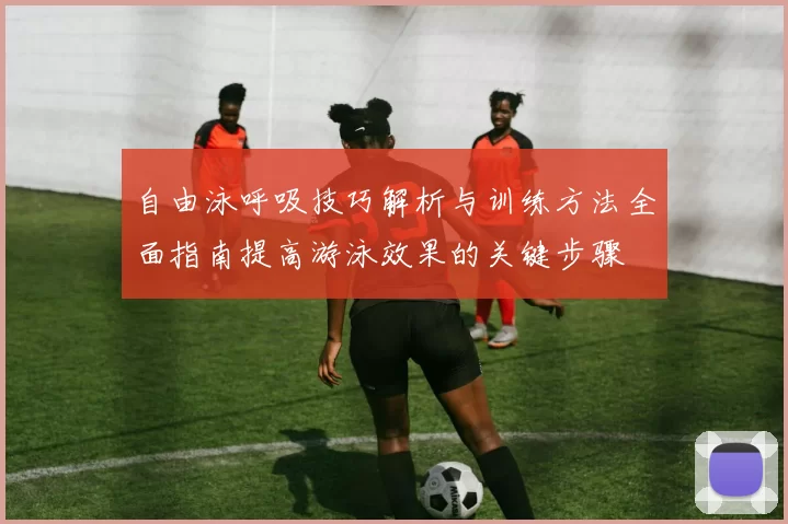 自由泳呼吸技巧解析与训练方法全面指南提高游泳效果的关键步骤