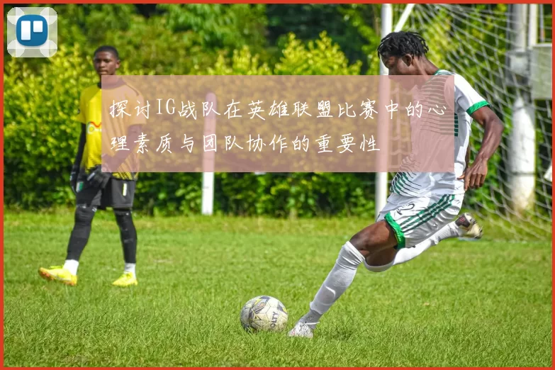 探讨IG战队在英雄联盟比赛中的心理素质与团队协作的重要性