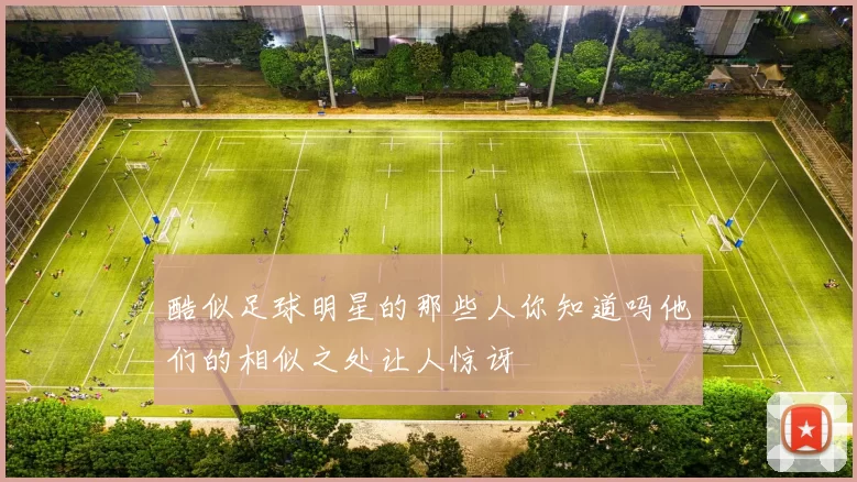 酷似足球明星的那些人你知道吗他们的相似之处让人惊讶