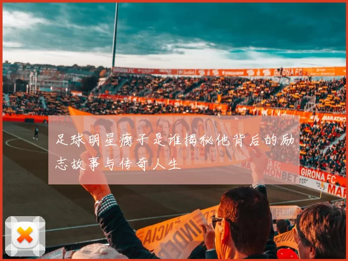 足球明星瘸子是谁揭秘他背后的励志故事与传奇人生