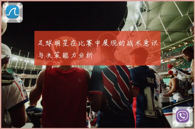 足球明星在比赛中展现的战术意识与决策能力分析