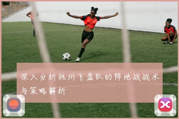深入分析杭州飞盘队的阵地战战术与策略解析