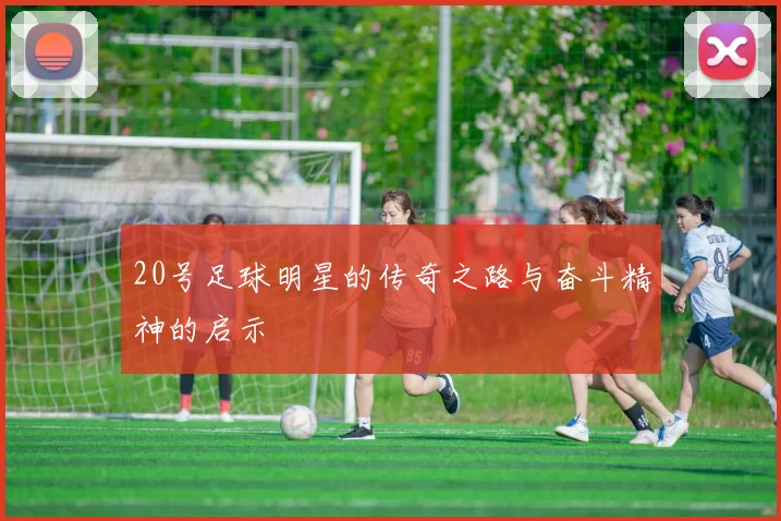 20号足球明星的传奇之路与奋斗精神的启示