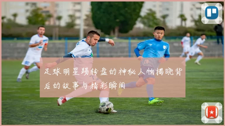 足球明星踢转盘的神秘人物揭晓背后的故事与精彩瞬间