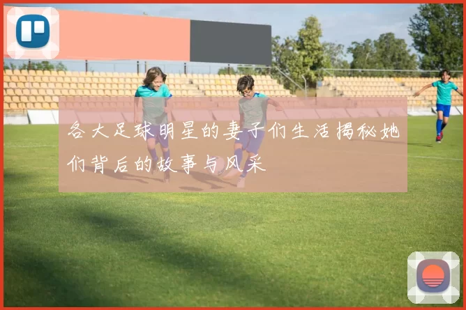 各大足球明星的妻子们生活揭秘她们背后的故事与风采