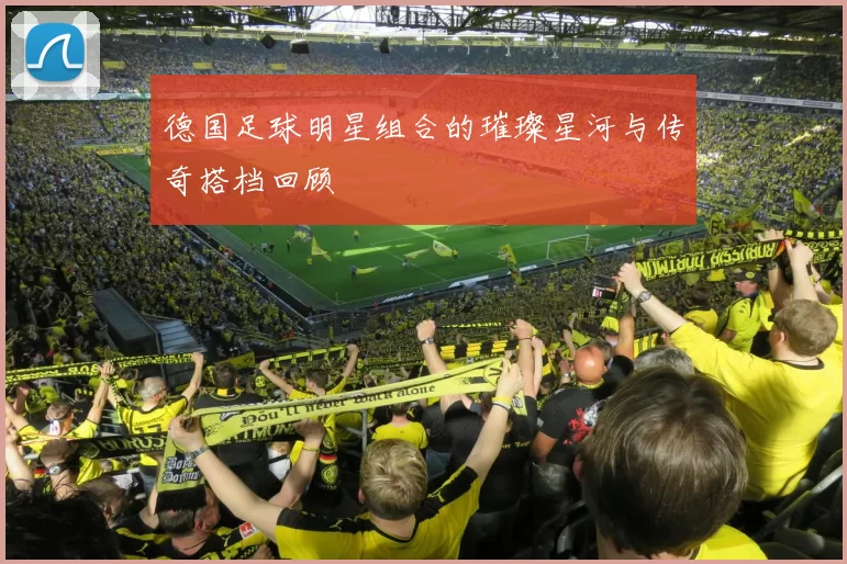 德国足球明星组合的璀璨星河与传奇搭档回顾
