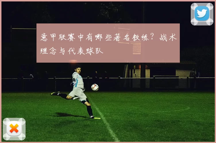 意甲联赛中有哪些著名教练？战术理念与代表球队