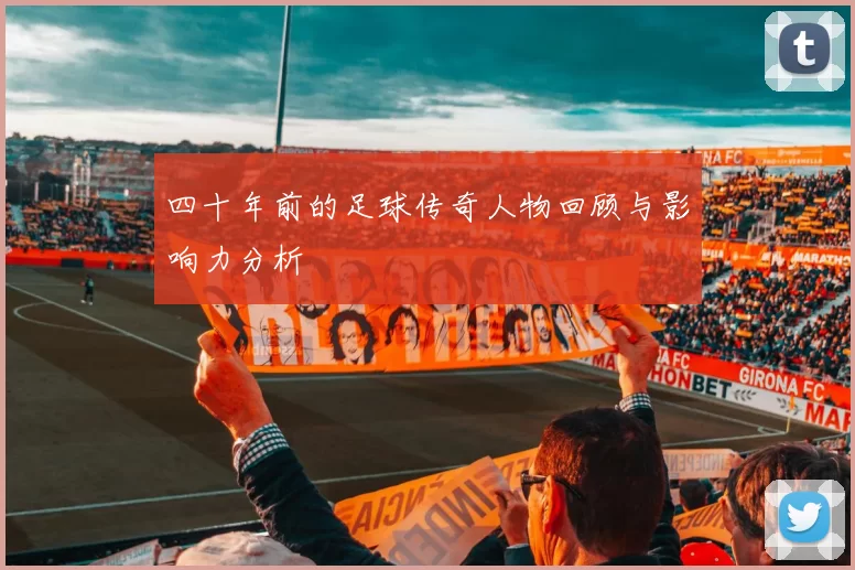 四十年前的足球传奇人物回顾与影响力分析