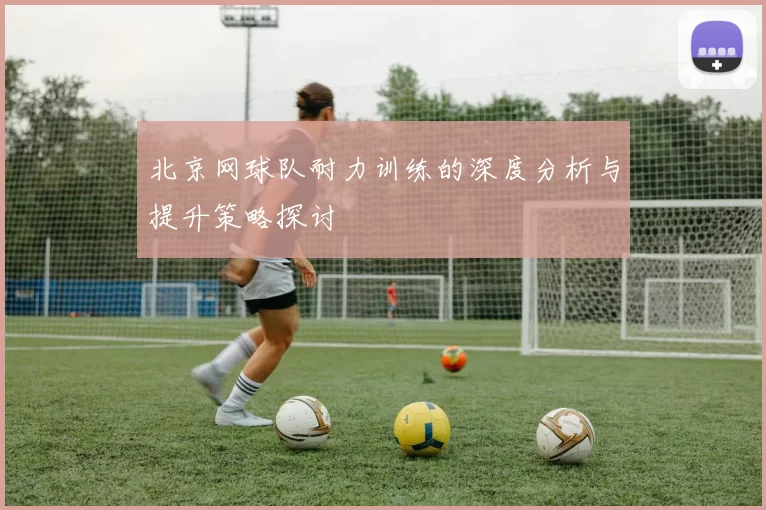 北京网球队耐力训练的深度分析与提升策略探讨
