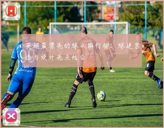 英超最漂亮的球衣排行榜：球迷票选与设计亮点结合