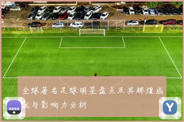 全球著名足球明星盘点及其辉煌成就与影响力分析