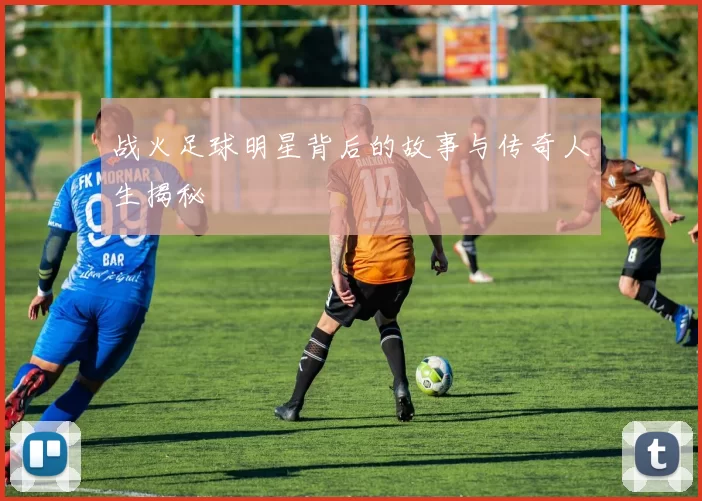 战火足球明星背后的故事与传奇人生揭秘
