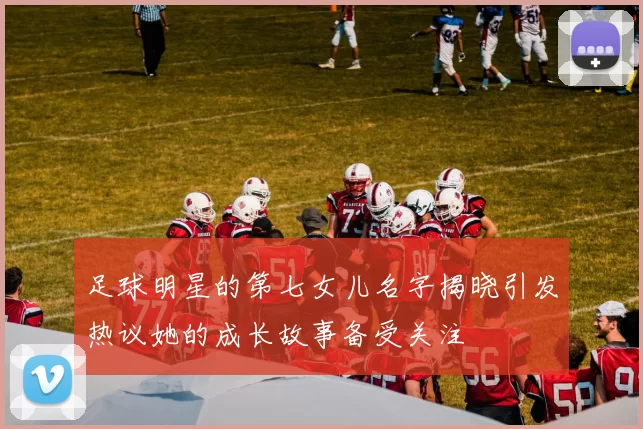 足球明星的第七女儿名字揭晓引发热议她的成长故事备受关注