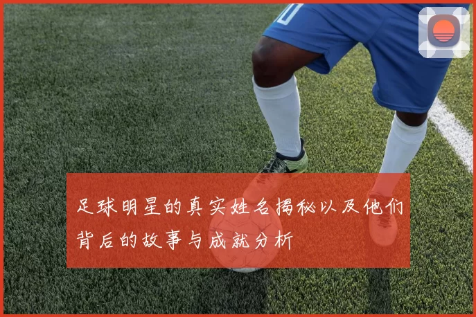 足球明星的真实姓名揭秘以及他们背后的故事与成就分析