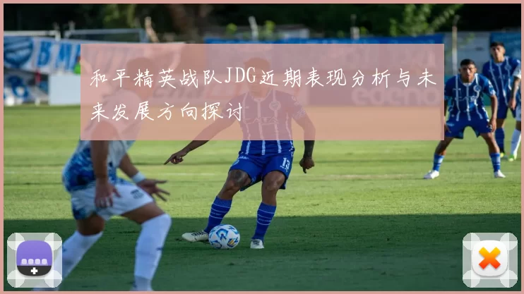 和平精英战队JDG近期表现分析与未来发展方向探讨