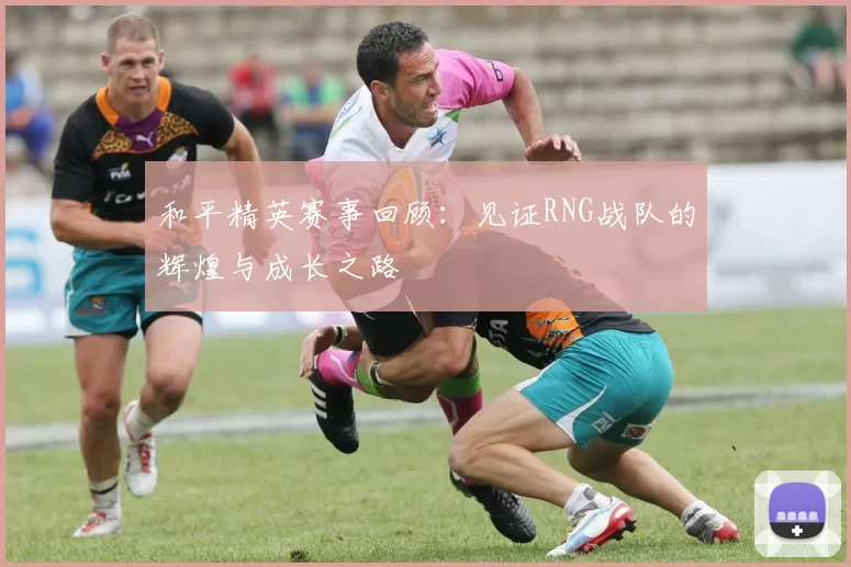 和平精英赛事回顾：见证RNG战队的辉煌与成长之路