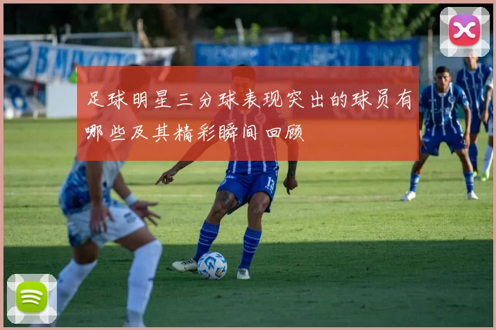 足球明星三分球表现突出的球员有哪些及其精彩瞬间回顾